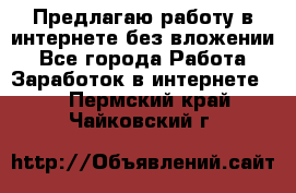 Предлагаю работу в интернете без вложении - Все города Работа » Заработок в интернете   . Пермский край,Чайковский г.